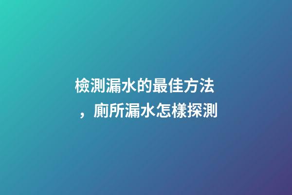 檢測漏水的最佳方法，廁所漏水怎樣探測-第1張-觀點-玄機派